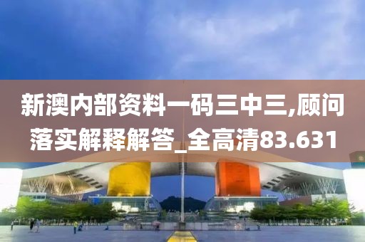 新澳内部资料一码三中三,顾问落实解释解答_全高清83.631