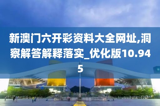 新澳门六开彩资料大全网址,洞察解答解释落实_优化版10.945