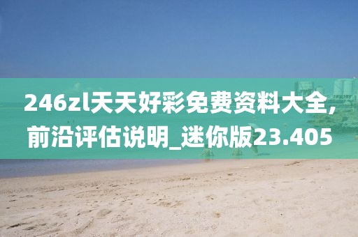 246zl天天好彩免费资料大全,前沿评估说明_迷你版23.405