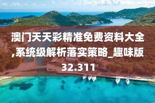 澳门天天彩精准免费资料大全,系统级解析落实策略_趣味版32.311