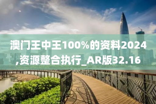 澳门王中王100%的资料2024,资源整合执行_AR版32.16