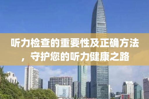 听力检查的重要性及正确方法，守护您的听力健康之路