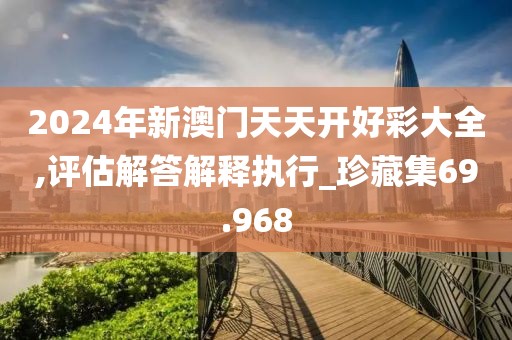 2024年新澳门天天开好彩大全,评估解答解释执行_珍藏集69.968