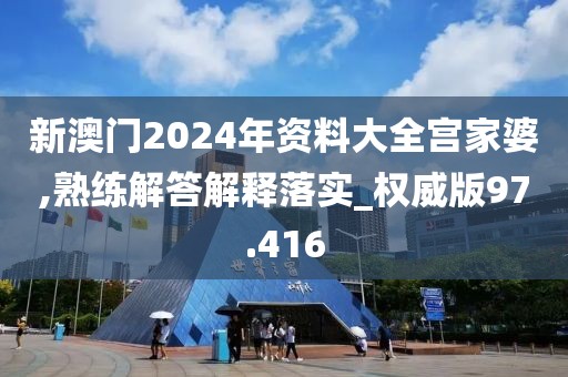 新澳门2024年资料大全宫家婆,熟练解答解释落实_权威版97.416