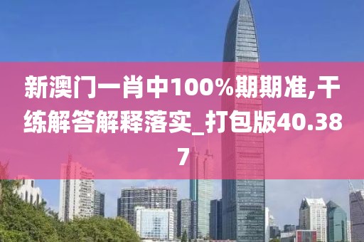 新澳门一肖中100%期期准,干练解答解释落实_打包版40.387