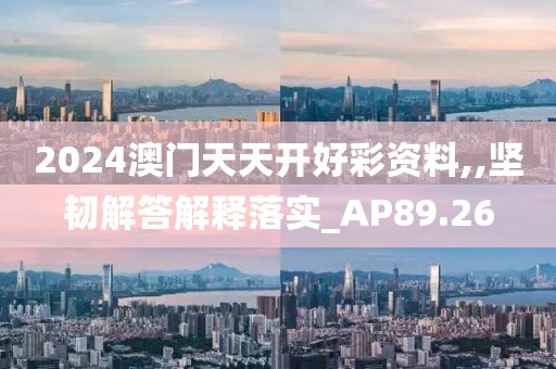 2024澳门天天开好彩资料,,坚韧解答解释落实_AP89.26