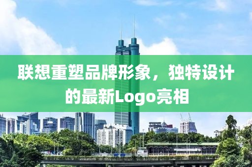 联想重塑品牌形象，独特设计的最新Logo亮相