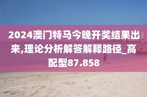 2024澳门特马今晚开奖结果出来,理论分析解答解释路径_高配型87.858