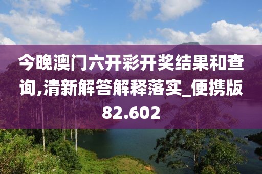 今晚澳门六开彩开奖结果和查询,清新解答解释落实_便携版82.602