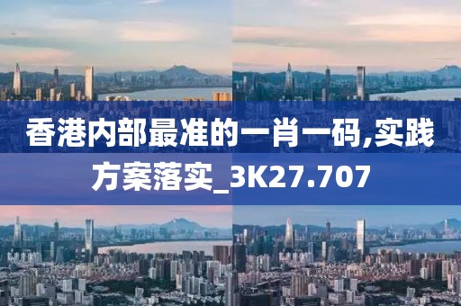 香港内部最准的一肖一码,实践方案落实_3K27.707