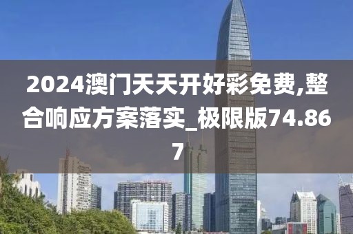 2024澳门天天开好彩免费,整合响应方案落实_极限版74.867