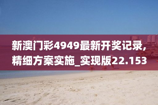 新澳门彩4949最新开奖记录,精细方案实施_实现版22.153