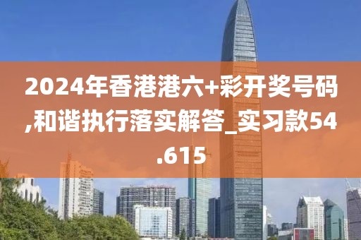 2024年香港港六+彩开奖号码,和谐执行落实解答_实习款54.615