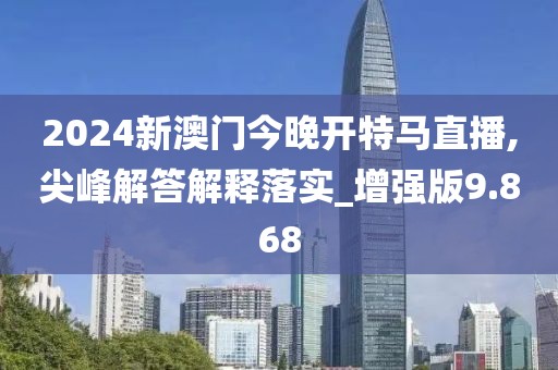 2024新澳门今晚开特马直播,尖峰解答解释落实_增强版9.868