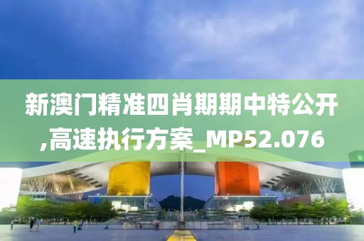 新澳门精准四肖期期中特公开,高速执行方案_MP52.076