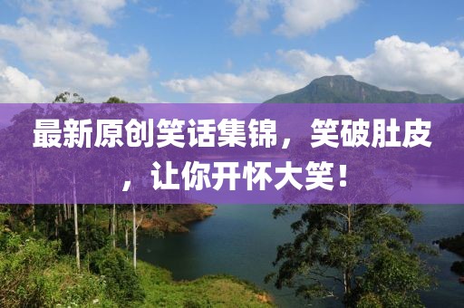 最新原创笑话集锦，笑破肚皮，让你开怀大笑！