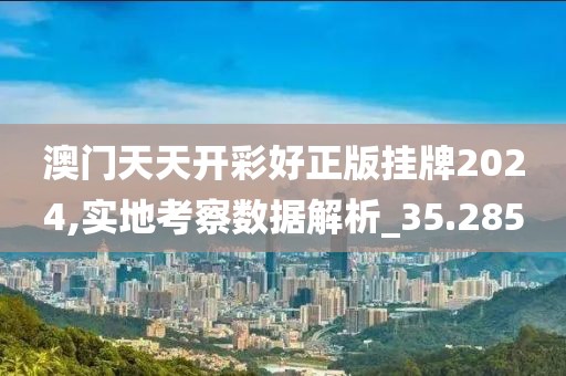 澳门天天开彩好正版挂牌2024,实地考察数据解析_35.285