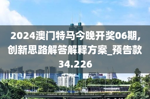 2024澳门特马今晚开奖06期,创新思路解答解释方案_预告款34.226