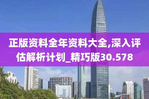 正版资料全年资料大全,深入评估解析计划_精巧版30.578