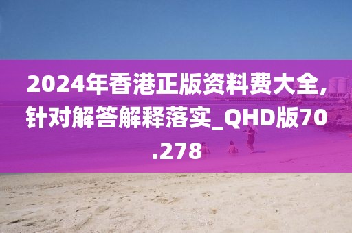 2024年香港正版资料费大全,针对解答解释落实_QHD版70.278