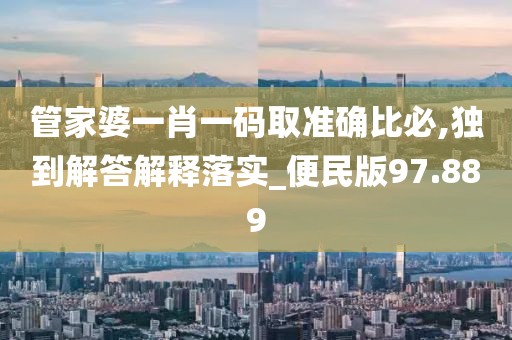 管家婆一肖一码取准确比必,独到解答解释落实_便民版97.889