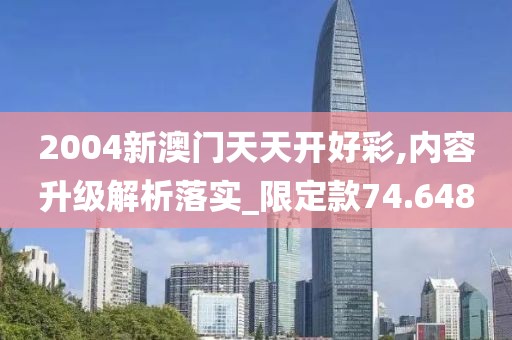 2004新澳门天天开好彩,内容升级解析落实_限定款74.648