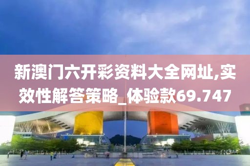 新澳门六开彩资料大全网址,实效性解答策略_体验款69.747