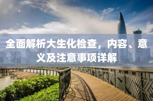 全面解析大生化检查，内容、意义及注意事项详解