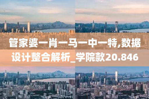 管家婆一肖一马一中一特,数据设计整合解析_学院款20.846