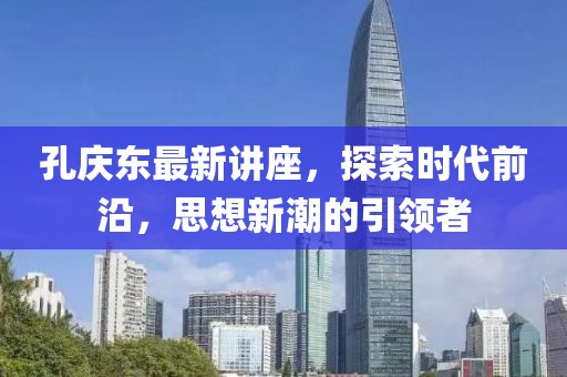 孔庆东最新讲座，探索时代前沿，思想新潮的引领者