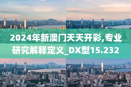 2024年新澳门天天开彩,专业研究解释定义_DX型15.232