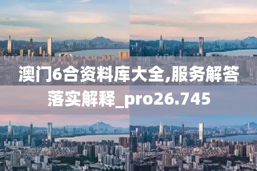 澳门6合资料库大全,服务解答落实解释_pro26.745