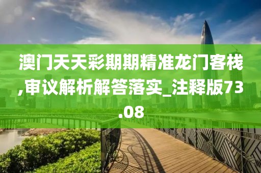 澳门天天彩期期精准龙门客栈,审议解析解答落实_注释版73.08