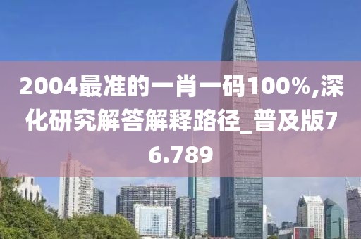 2004最准的一肖一码100%,深化研究解答解释路径_普及版76.789