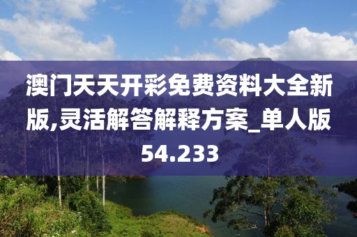 澳门天天开彩免费资料大全新版,灵活解答解释方案_单人版54.233