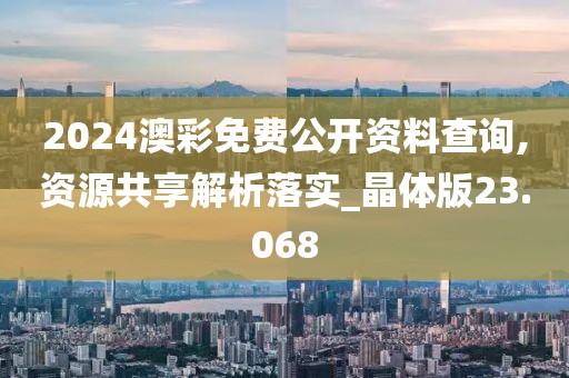2024澳彩免费公开资料查询,资源共享解析落实_晶体版23.068