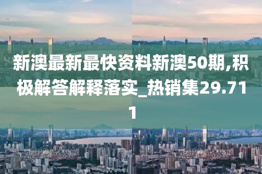 新澳最新最快资料新澳50期,积极解答解释落实_热销集29.711