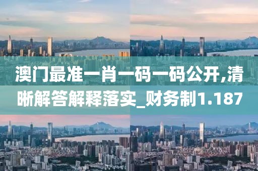 澳门最准一肖一码一码公开,清晰解答解释落实_财务制1.187