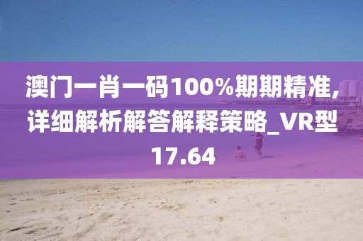 澳门一肖一码100%期期精准,详细解析解答解释策略_VR型17.64