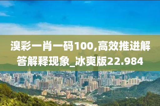 溴彩一肖一码100,高效推进解答解释现象_冰爽版22.984
