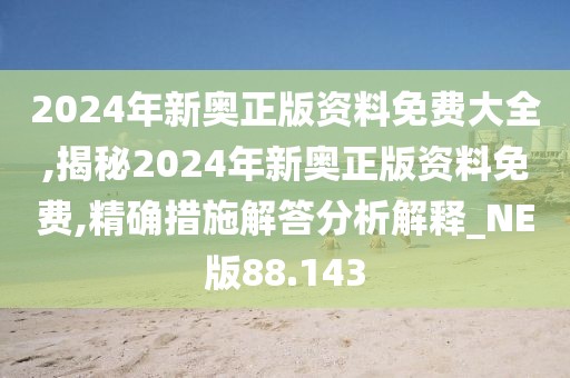 2024年新奥正版资料免费大全,揭秘2024年新奥正版资料免费,精确措施解答分析解释_NE版88.143