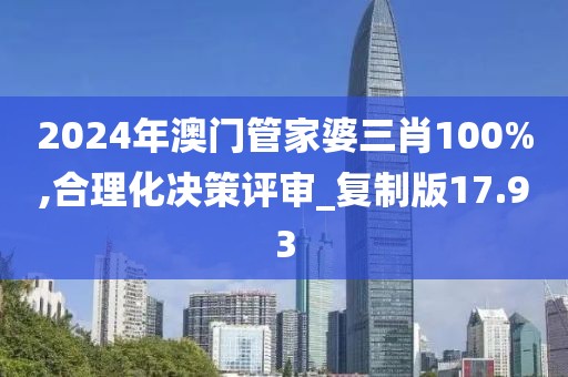 2024年澳门管家婆三肖100%,合理化决策评审_复制版17.93