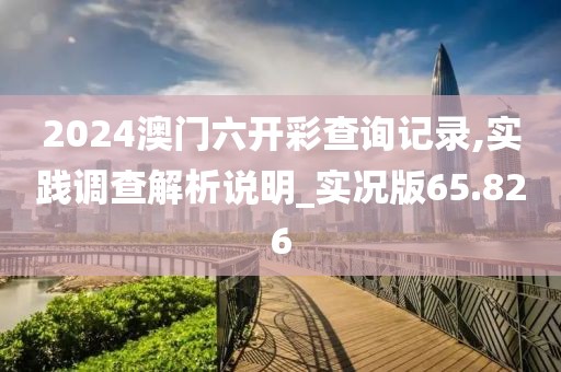 2024澳门六开彩查询记录,实践调查解析说明_实况版65.826