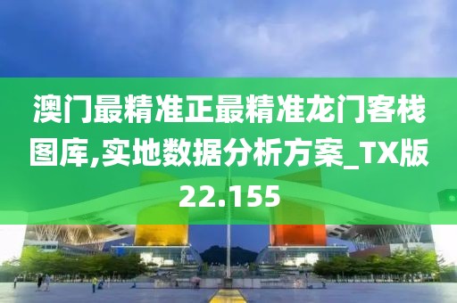澳门最精准正最精准龙门客栈图库,实地数据分析方案_TX版22.155