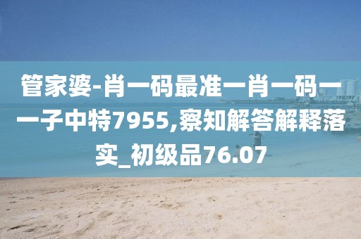 管家婆-肖一码最准一肖一码一一子中特7955,察知解答解释落实_初级品76.07