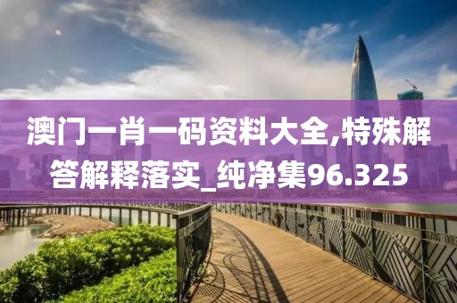 澳门一肖一码资料大全,特殊解答解释落实_纯净集96.325