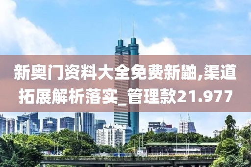 新奥门资料大全免费新鼬,渠道拓展解析落实_管理款21.977