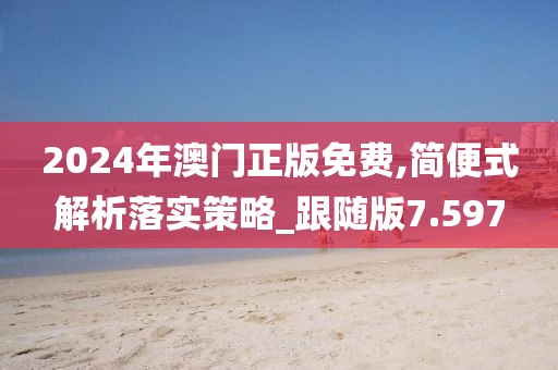 2024年澳门正版免费,简便式解析落实策略_跟随版7.597