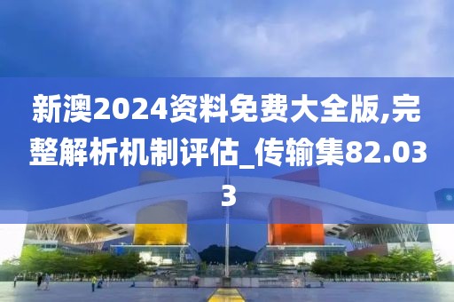 新澳2024资料免费大全版,完整解析机制评估_传输集82.033