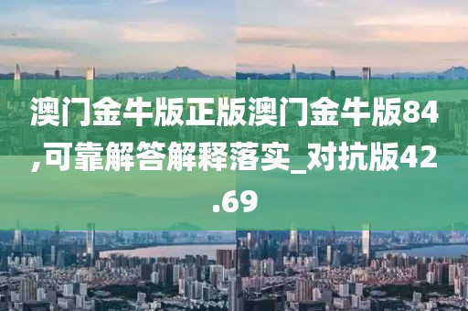 澳门金牛版正版澳门金牛版84,可靠解答解释落实_对抗版42.69